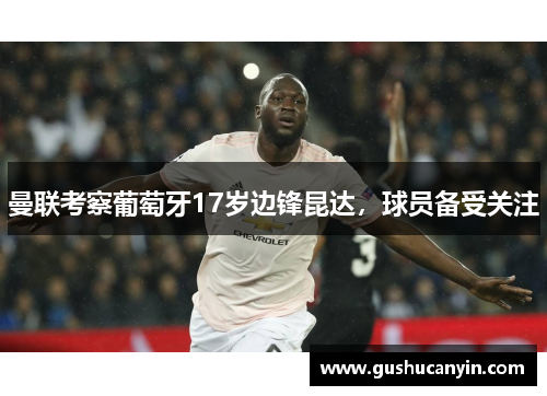 曼联考察葡萄牙17岁边锋昆达，球员备受关注